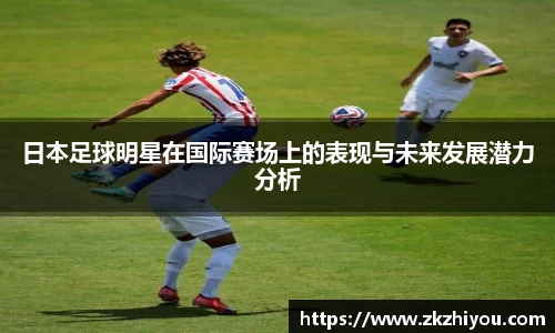 日本足球明星在国际赛场上的表现与未来发展潜力分析